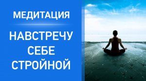 Медитация НАВСТРЕЧУ СЕБЕ СТРОЙНОЙ