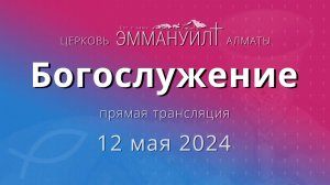 Богослужение 12 мая 2024 – Церковь Эммануил г. Алматы (прямая трансляция)