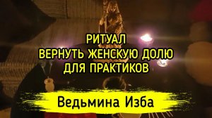 ВЕРНУТЬ ЖЕНСКУЮ ДОЛЮ. ДЛЯ ПРАКТИКОВ. ВЕДЬМИНА ИЗБА ▶️ МАГИЯ