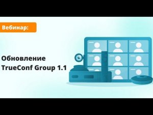 Вебинар: Обзор TrueConf Group 1.1 — обновление внутренней микропрограммы ВКС-терминала