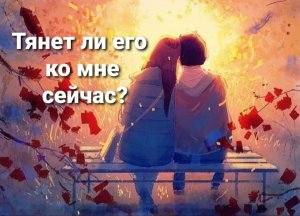 Тянет ли его ко мне сейчас? Думает ли он обо мне? Вспоминает ли? Таро с нежностью.