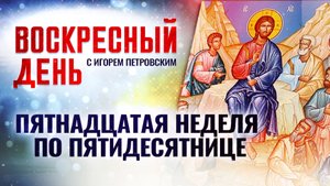 ПЯТНАДЦАТАЯ НЕДЕЛЯ ПО ПЯТИДЕСЯТНИЦЕ / ВОСКРЕСНЫЙ ДЕНЬ