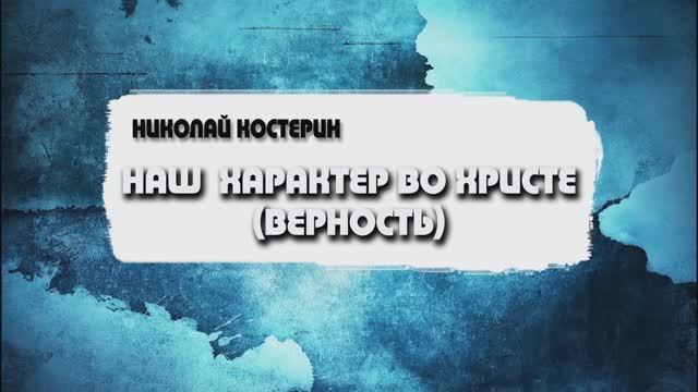 Николай Костерин - Наш характер во Христе (Верность) (10.09.23)