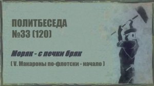 120. Политбеседа №33. Моряк – с печки бряк (V. Макароны по-флотски – начало)