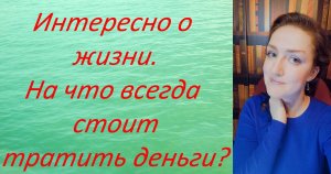Интересно о жизни. На что всегда стоит тратить деньги