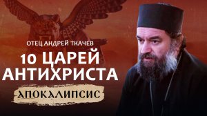 10 ЦАРЕЙ АНТИХРИСТА. ОТЕЦ АНДРЕЙ ТКАЧЁВ. АПОКАЛИПСИС