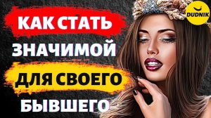 Как Стать Значимой и Ценной для Своего Бывшего Парня!