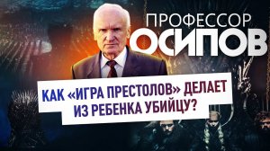 ПРОФЕССОР ОСИПОВ: КАК «ИГРА ПРЕСТОЛОВ» ДЕЛАЕТ ИЗ РЕБЕНКА УБИЙЦУ?