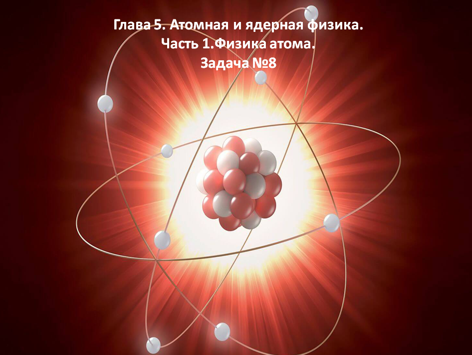 Глава 5. Атомная и ядерная физика. Часть 1.Физика атома. Задача №8.mp4