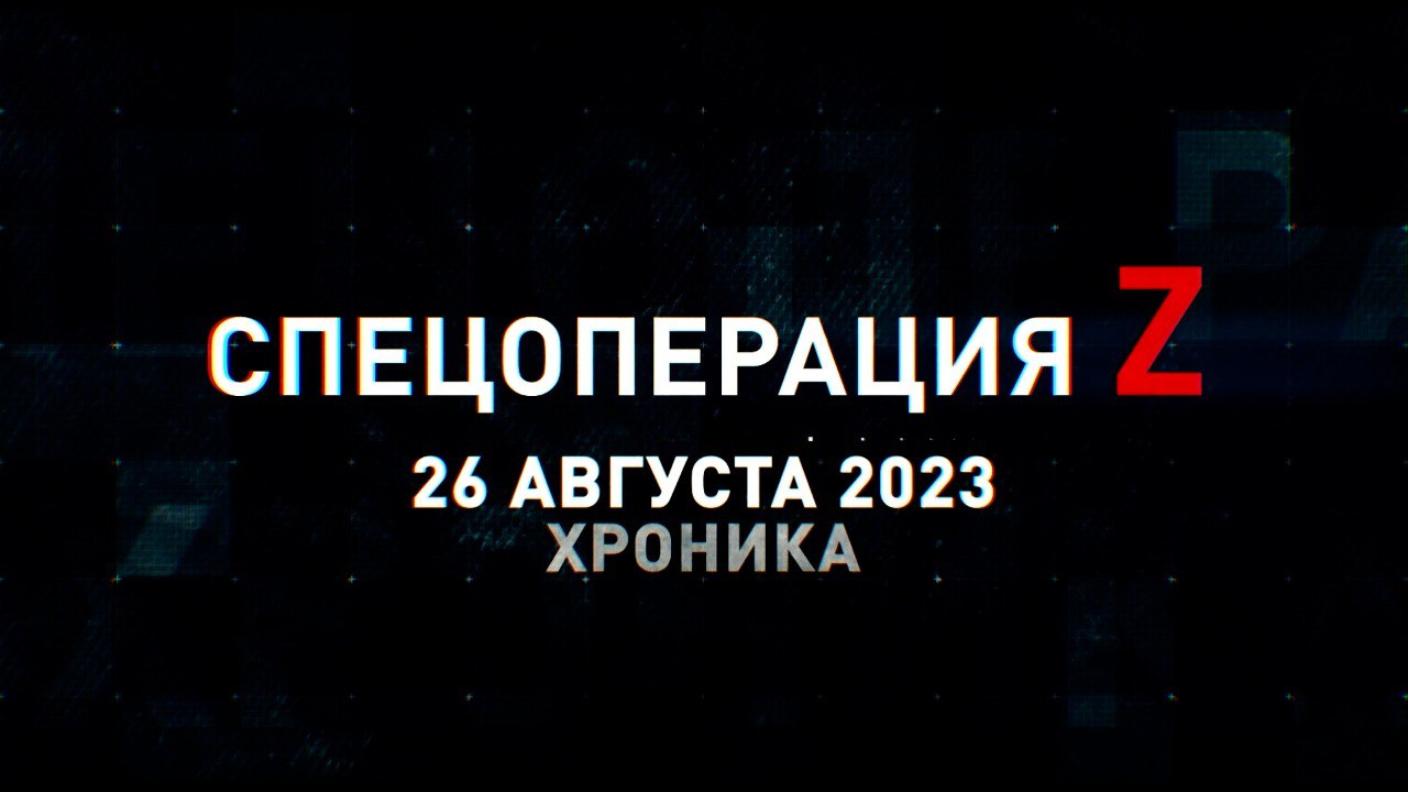 Спецоперация Z: хроника главных военных событий 26 августа