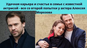 АЛЕКСЕЙ МОРОЗОВ= СЧАСТЬЕ С ИЗВЕСТНОЙ АКТРИСОЙ И УДАЧНАЯ КАРЬЕРА И ВСЁ ЭТО СО ВТОРОЙ ПОПЫТКИ