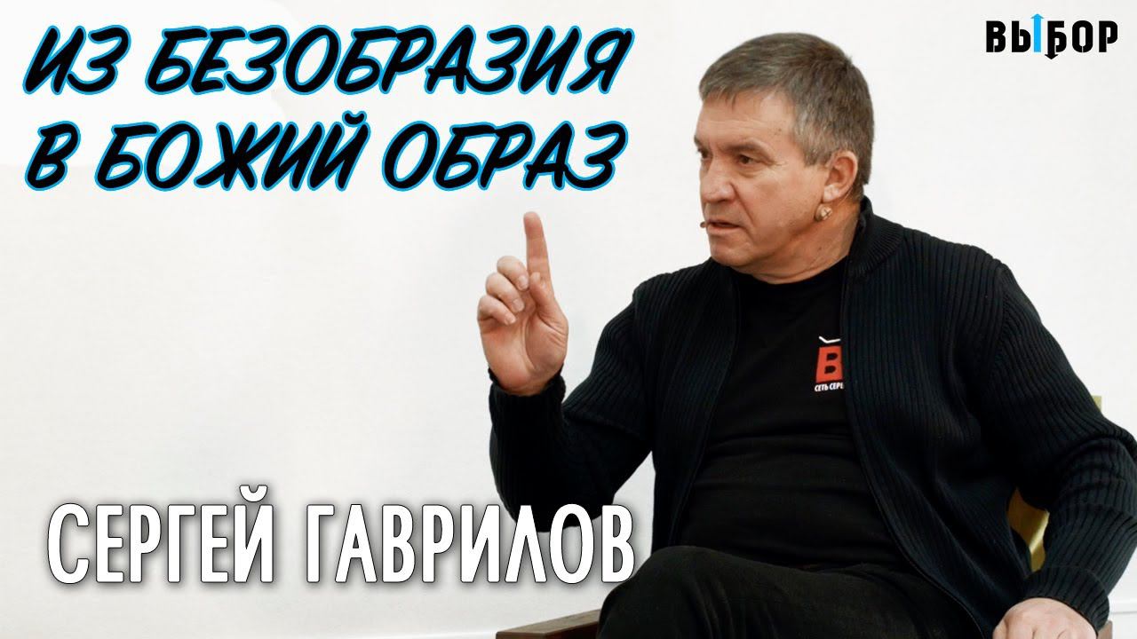 Из безобразия в Божий образ | Сергей Гаврилов проповедь - свидетельство | Выбор (Студия РХР)