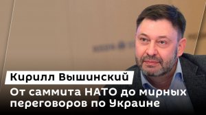 Кирилл Вышинский. От саммита НАТО до мирных переговоров по Украине