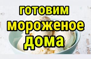 Как приготовить дома Сливочное мороженое без яиц, без сгущенки