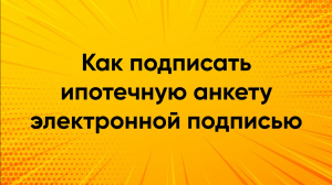 Как подписать ипотечную анкету электронной подписью