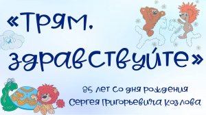 «Трям. Здравствуйте» - 85 лет со дня рождения Сергея Григорьевича Козлова