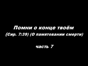 Помни о конце твоём (Сир. 7_ 39). 
О памятовании смерти Часть 7