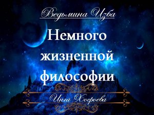 НЕМНОГО ЖИЗНЕННОЙ ФИЛОСОФИИ... Инга Хосроева ВЕДЬМИНА ИЗБА