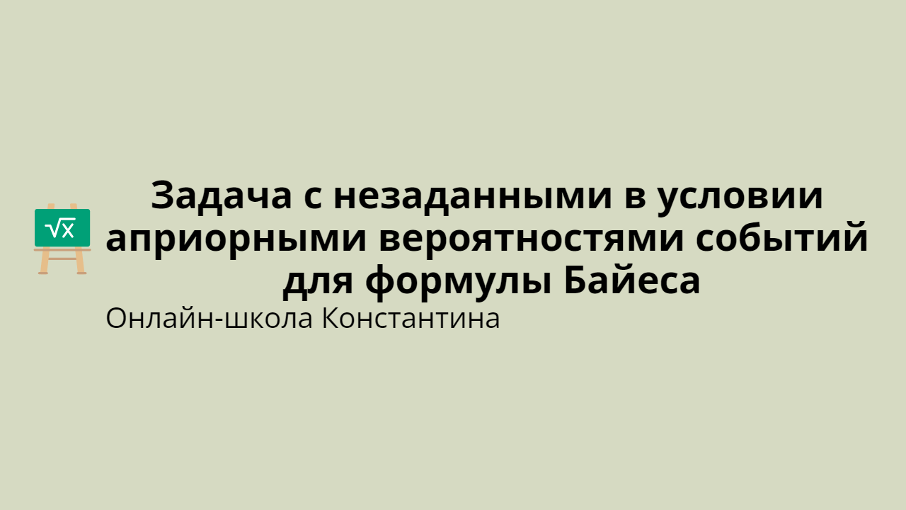 Задача с незаданными в условии априорными вероятностями событий для формулы Байеса