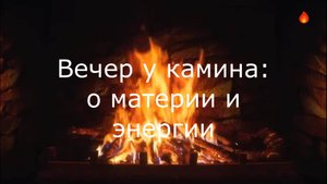 Вечер у камина: о материи и энергии.