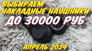 ВЫБИРАЕМ НАКЛАДНЫЕ НАУШНИКИ ДО 30000 РУБ