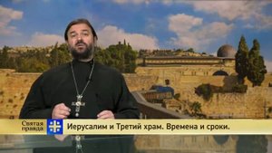 Иерусалим и Третий храм Времена и сроки. Святая правда. Протоиерей Андрей Ткачев