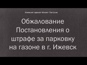 Иж Адвокат Пастухов. Обжалование Постановления о штрафе за парковку на газоне в г. Ижевск.