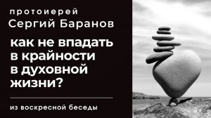 КАК НЕ ВПАДАТЬ В КРАЙНОСТИ В ДУХОВНОЙ ЖИЗНИ? ПРОТОИЕРЕЙ СЕРГИЙ БАРАНОВ