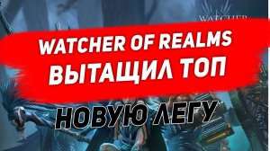 Watcher of Realms. Вытвщил ТОП новую легу.