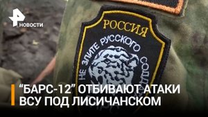 Бойцы батальона Барс-12 отбивают атаки ВСУ на лисичанском направлении / РЕН Новости
