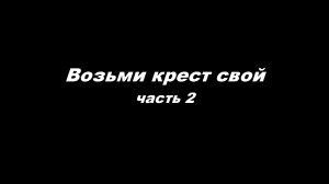 Возьми крест свой
часть 2