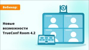 Вебинар: Обзор TrueConf Room 4.2 — новой версии программного ВКС-терминала