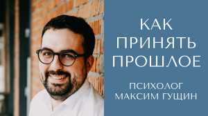 Как принять прошлое. Психолог Максим Гущин