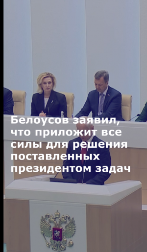Белоусов заявил, что приложит все силы для решения поставленных президентом задач
