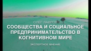 ОЛЕГ ЛАВРОВ. СООБЩЕСТВА И СОЦИАЛЬНОЕ ПРЕДПРИНИМАТЕЛЬСТВО В КОГНИТИВНОМ МИРЕ.