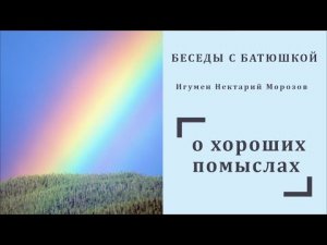 Беседы с батюшкой. Тема_ О хороших помыслах. Игумен Нектарий Морозов.mp4
