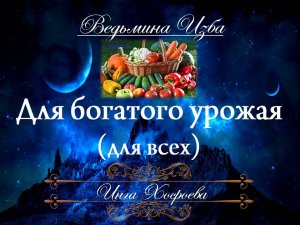 ДЛЯ БОГАТОГО УРОЖАЯ (для всех) Инга Хосроева ВЕДЬМИНА ИЗБА