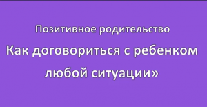 Позитивное родительство "Как договориться с ребенком в любой ситуации"