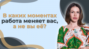 В каких моментах работа меняет вас, а не вы её?