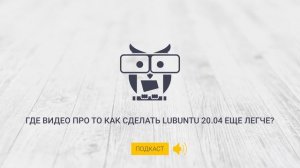 Подкаст. Где видео про то как сделать Lubuntu 20.04 еще легче.
