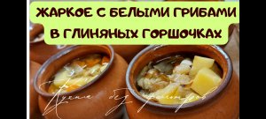 ЖАРКОЕ С БЕЛЫМИ ГРИБАМИ В ГЛИНЯНЫХ ГОРШОЧКАХ
