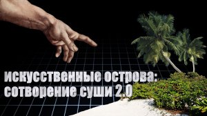 Искусственные острова: сотворение суши 2.0..