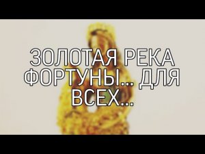 ЗОЛОТАЯ РЕКА ФОРТУНЫ... ДЛЯ ВСЕХ...