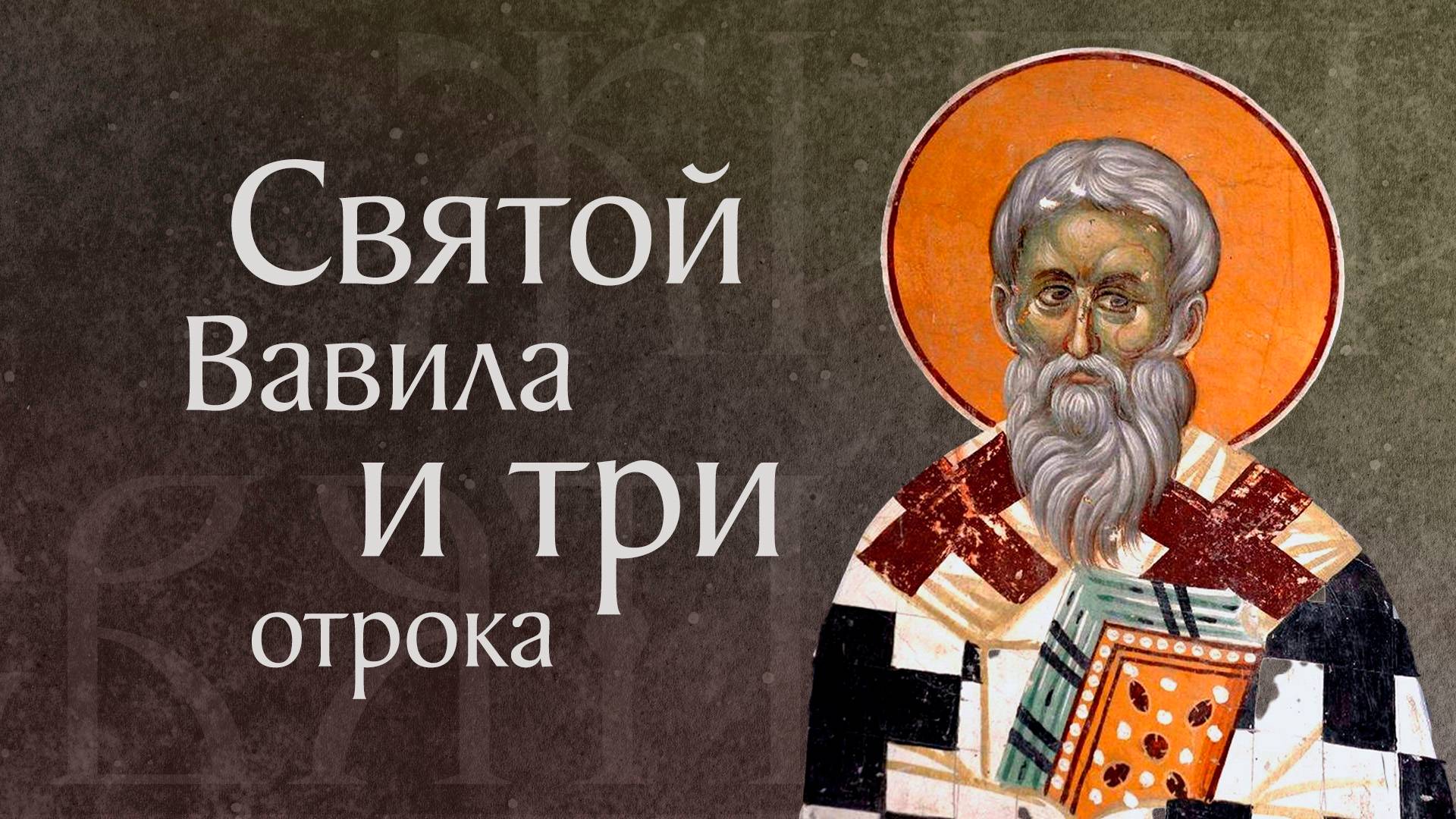 Житие священномученика Вавилы и с ним трех отроков († 251). Память 17 сентября