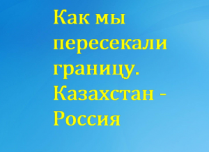 Пересечение границы Россия-Казахстан. Открытие границ 11.04.2022 года. Сохраненные ограничения.