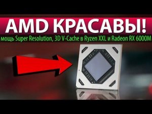 AMD КРАСАВЫ! мощь Super Resolution, 3D V-Cache в Ryzen XXL и Radeon RX 6000M