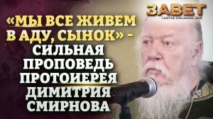 «МЫ ВСЕ ЖИВЕМ В АДУ, СЫНОК» - СИЛЬНАЯ ПРОПОВЕДЬ ПРОТОИЕРЕЯ ДИМИТРИЯ СМИРНОВА. ЗАВЕТ