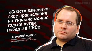"Спасти каноническое православие на Украине можно только путем победы в СВО" - Аркадий Малер