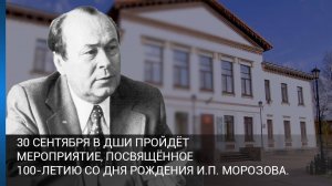 30 сентября в ДШИ пройдет мероприятие, посвященное 100-летию со дня рождения И.П. Морозова.