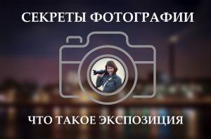 Секреты Фотографии 2. Экспозиция.